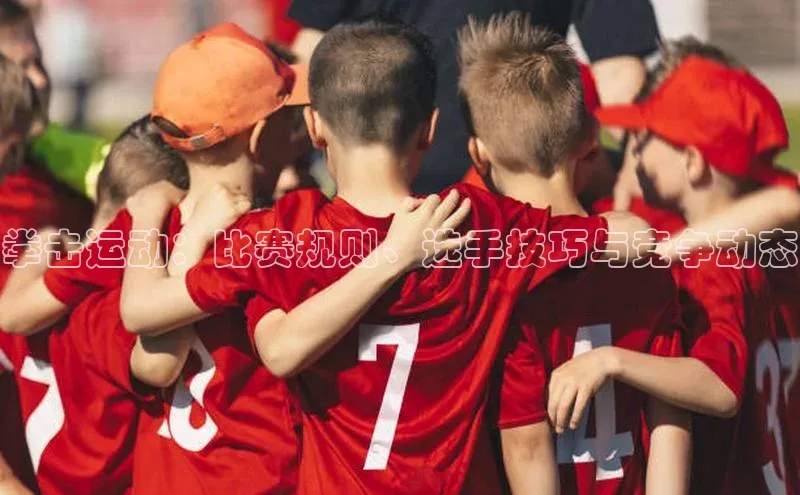 拳击运动：比赛规则、选手技巧与竞争动态